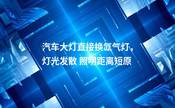 汽车大灯直接换氙气灯，灯光发散 照明距离短原